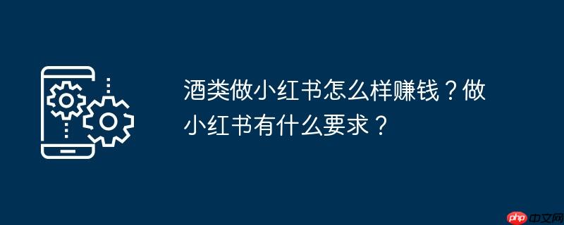 酒类做小红书怎么样赚钱?做小红书有什么要求?