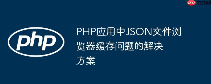 PHP应用中JSON文件浏览器缓存问题的解决方案-小浪学习网