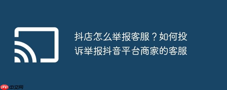 抖店怎么举报客服？如何投诉举报抖音平台商家的客服