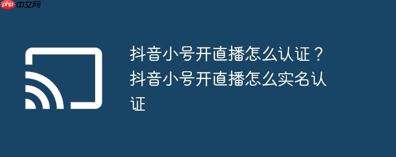 抖音小号开直播怎么认证?抖音小号开直播怎么实名认证