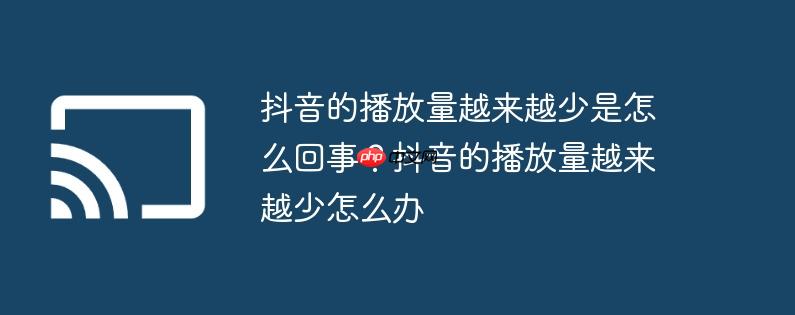 抖音的播放量越来越少是怎么回事？抖音的播放量越来越少怎么办