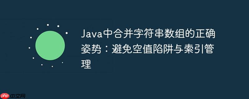 Java中合并字符串数组的正确姿势：避免空值陷阱与索引管理
