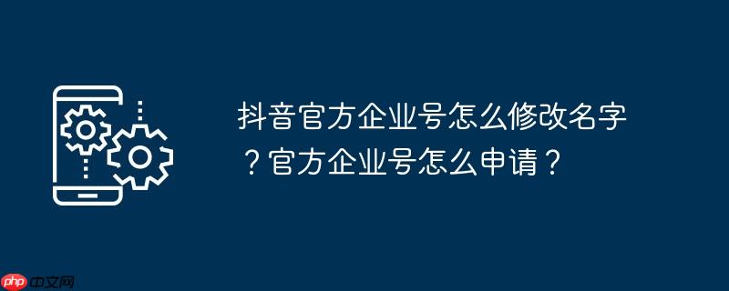 抖音官方企业号怎么修改名字?官方企业号怎么申请?