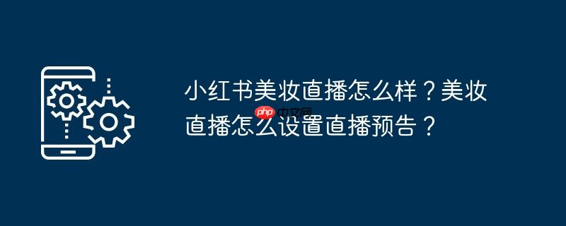 小红书美妆直播怎么样？美妆直播怎么设置直播预告？
