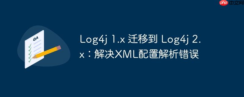 log4j 1.x 迁移到 log4j 2.x：解决xml配置解析错误