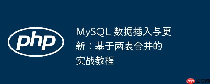 mysql 数据插入与更新:基于两表合并的实战教程