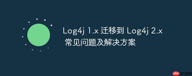 Log4j 1.x 迁移到 Log4j 2.x 常见问题及解决方案-小浪学习网