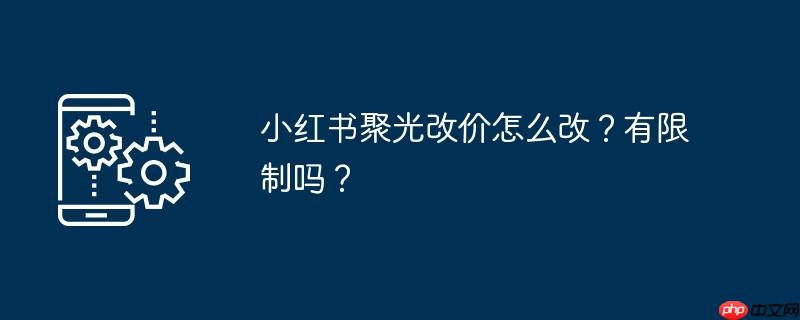 小红书聚光改价怎么改？有限制吗？