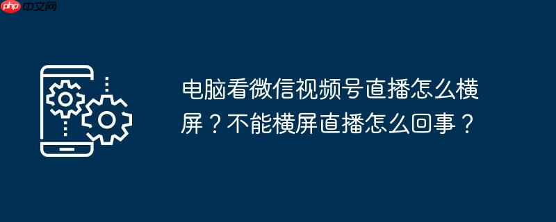 电脑看微信视频号直播怎么横屏？不能横屏直播怎么回事？