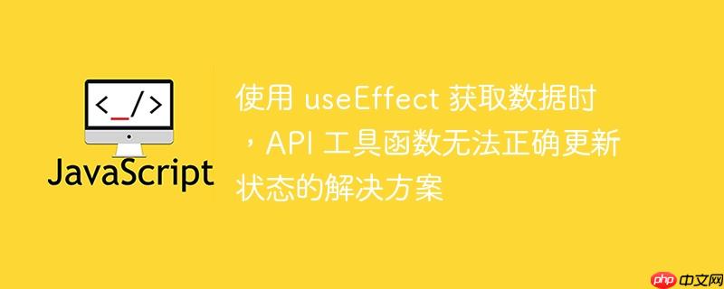使用 useEffect 获取数据时，API 工具函数无法正确更新状态的解决方案-小浪学习网
