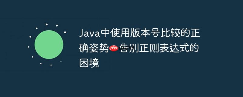 Java中使用版本号比较的正确姿势：告别正则表达式的困境-小浪学习网