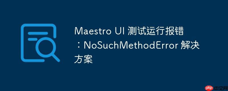 Maestro UI 测试运行报错：NoSuchMethodError 解决方案