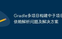 Gradle多項(xiàng)目構(gòu)建中子項(xiàng)目間依賴解析問題及解決方案