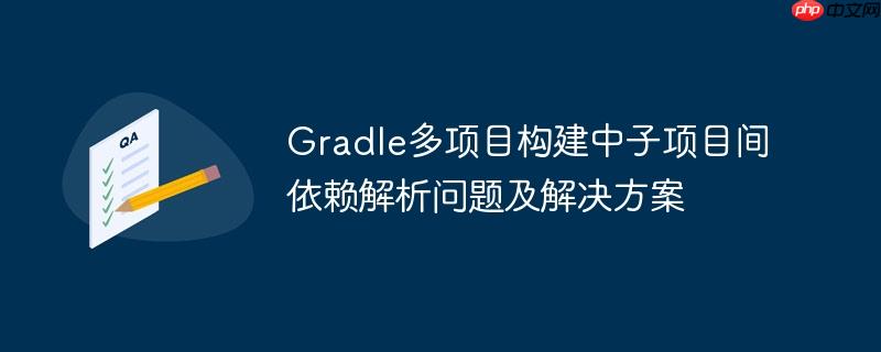 Gradle多项目构建中子项目间依赖解析问题及解决方案
