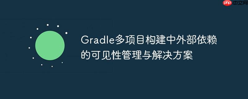 Gradle多项目构建中外部依赖的可见性管理与解决方案-小浪学习网