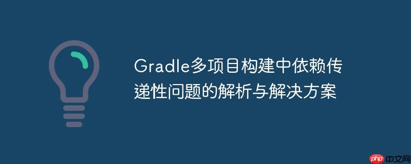 Gradle多项目构建中依赖传递性问题的解析与解决方案-小浪学习网