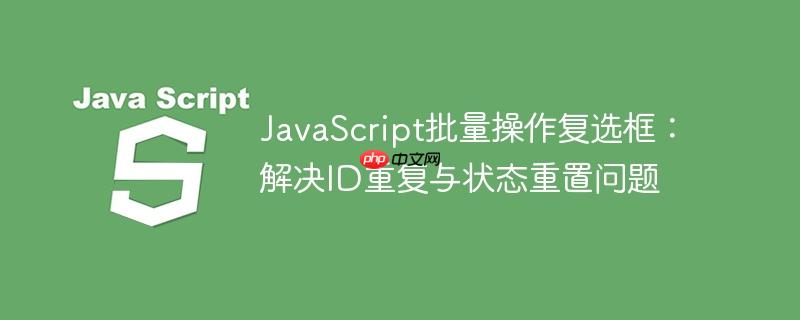 JavaScript批量操作复选框:解决ID重复与状态重置问题