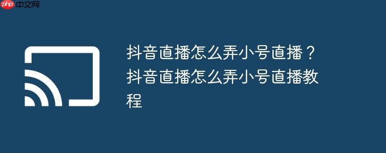 抖音直播怎么弄小号直播?抖音直播怎么弄小号直播教程