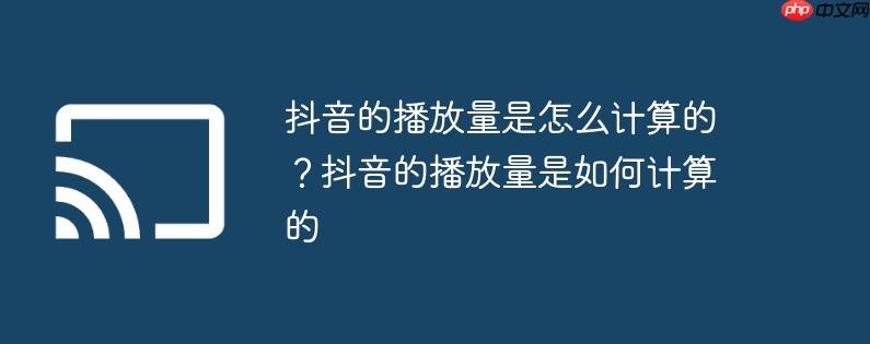 抖音的播放量是怎么计算的?抖音的播放量是如何计算的