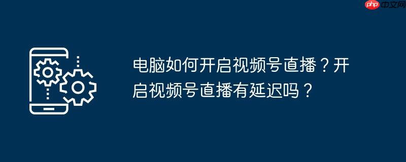 视频号有没有屏蔽功能 视频号有没有pc端直播借口