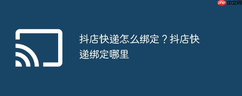 抖店快递怎么绑定？抖店快递绑定哪里
