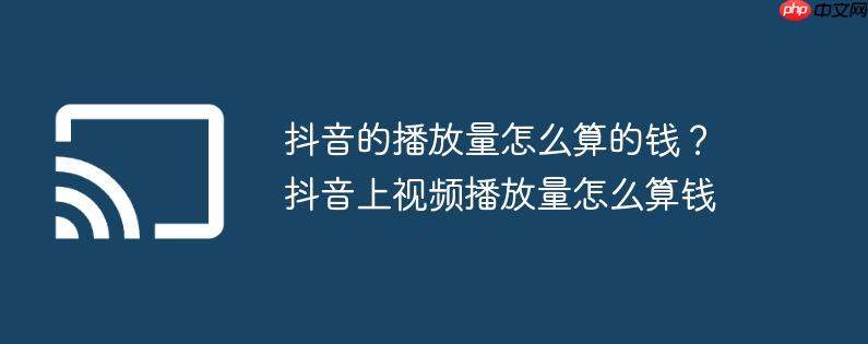 抖音的播放量怎么算的钱?抖音上视频播放量怎么算钱