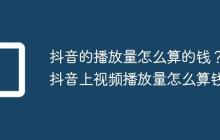 抖音的播放量怎么算的钱?抖音上视频播放量怎么算钱