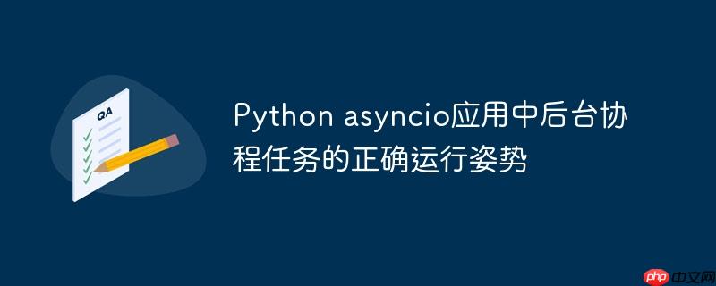 Python asyncio应用中后台协程任务的正确运行姿势