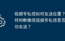 视频号私信如何发送位置？如何判断微信视频号私信是否成功发送？
