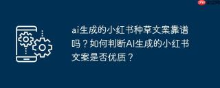ai生成的小红书种草文案靠谱吗？如何判断ai生成的小红书文案是否优质？