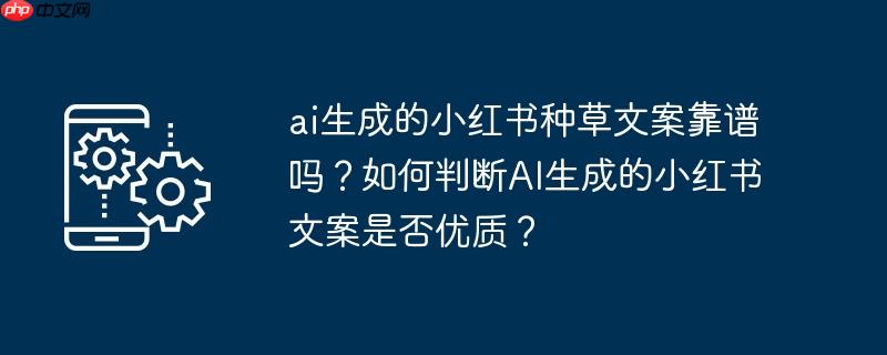 ai生成的小红书种草文案靠谱吗?如何判断AI生成的小红书文案是否优质?