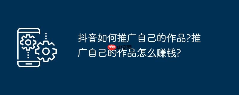 抖音如何推广自己的作品?推广自己的作品怎么赚钱?