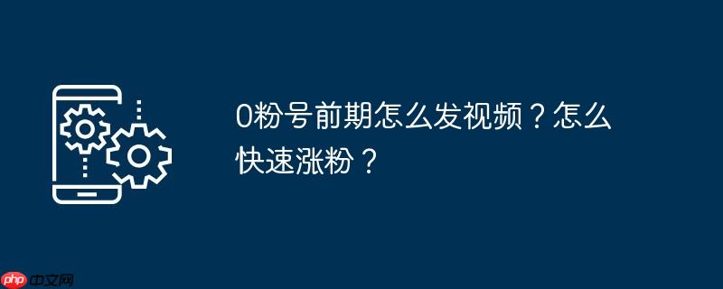 0粉号前期怎么发视频?怎么快速涨粉?