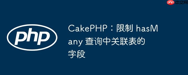cakephp：限制 hasmany 查询中关联表的字段