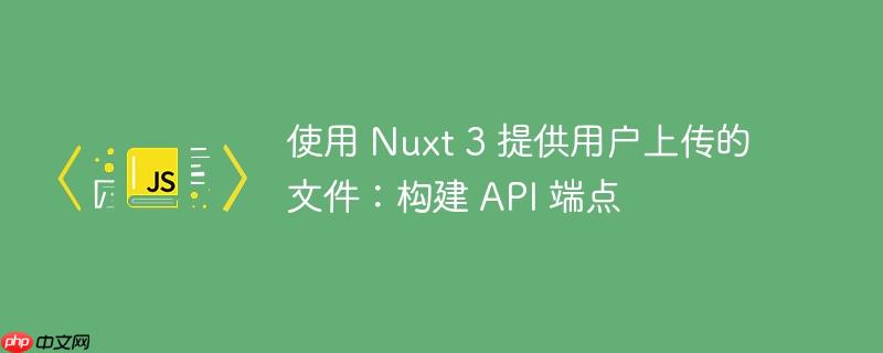 使用 Nuxt 3 提供用户上传的文件：构建 API 端点-小浪学习网