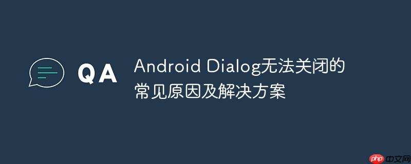 Android Dialog无法关闭的常见原因及解决方案-小浪学习网