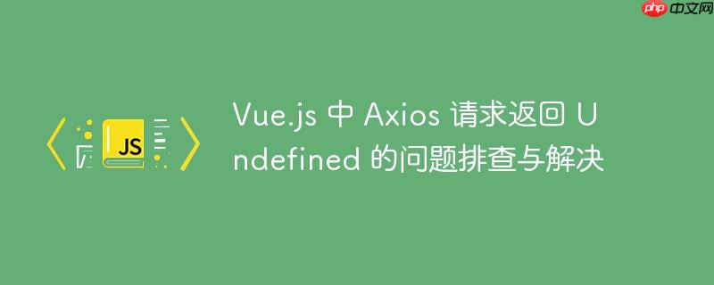 Vue.js 中 Axios 请求返回 Undefined 的问题排查与解决-小浪学习网
