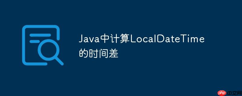 Java中计算LocalDateTime的时间差-小浪学习网