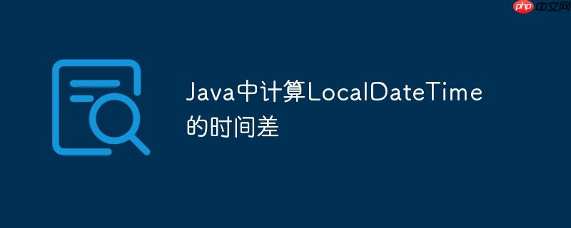 Java中计算LocalDateTime的时间差