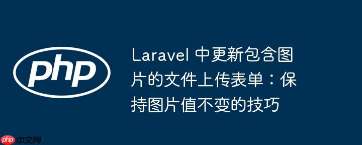 Laravel 中更新包含图片的文件上传表单：保持图片值不变的技巧-小浪学习网