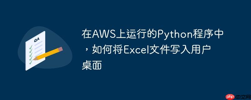 在AWS上运行的Python程序中，如何将Excel文件写入用户桌面-小浪学习网