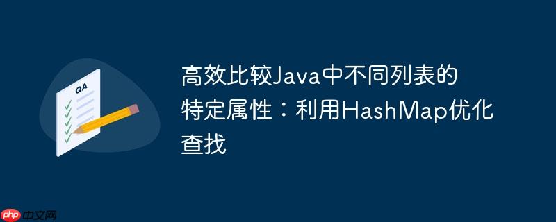 高效比较java中不同列表的特定属性：利用hashmap优化查找