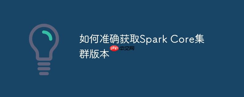 如何准确获取Spark Core集群版本-小浪学习网