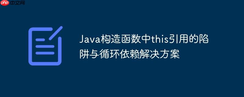 Java构造函数中this引用的陷阱与循环依赖解决方案