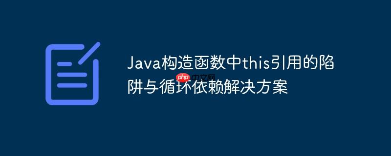 Java构造函数中this引用的陷阱与循环依赖解决方案
