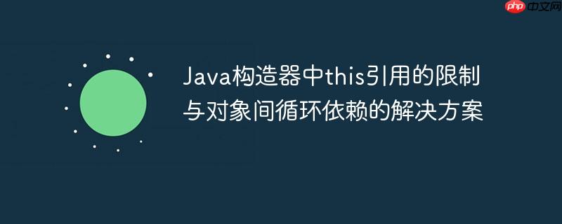 Java构造器中this引用的限制与对象间循环依赖的解决方案
