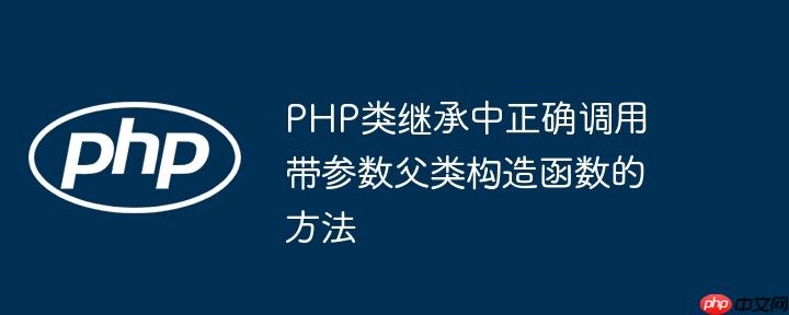 PHP类继承中正确调用带参数父类构造函数的方法
