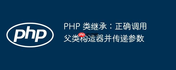 PHP 类继承：正确调用父类构造器并传递参数
