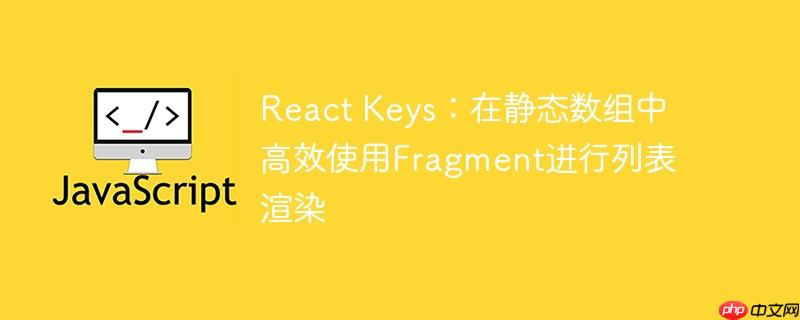 React Keys：在静态数组中高效使用Fragment进行列表渲染-小浪学习网