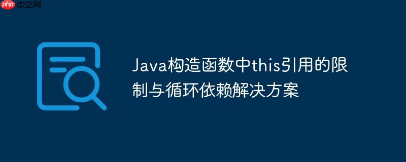 Java构造函数中this引用的限制与循环依赖解决方案